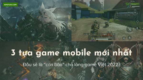 3 tựa game mobile mới hứa hẹn “gây bão” cho làng game Việt 2022