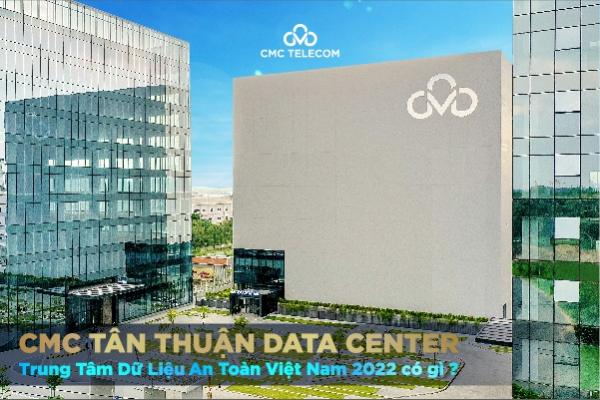 CMC Tân Thuận Data Center, trung tâm Dữ liệu an toàn Việt Nam 2022 có gì?